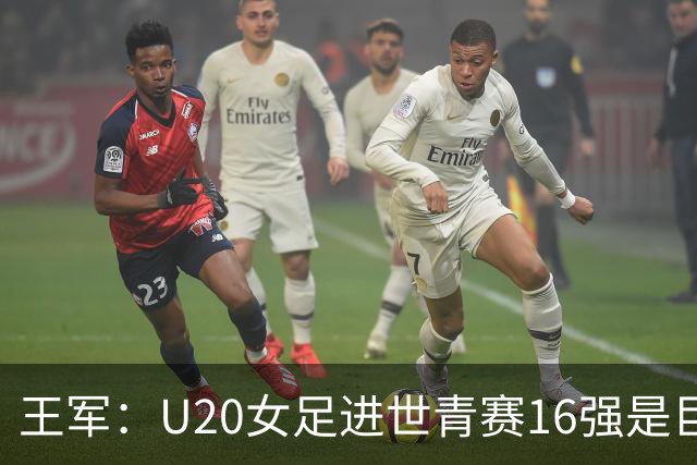 王军：U20女足进世青赛16强是巨大进步，若备战周期更长会更好